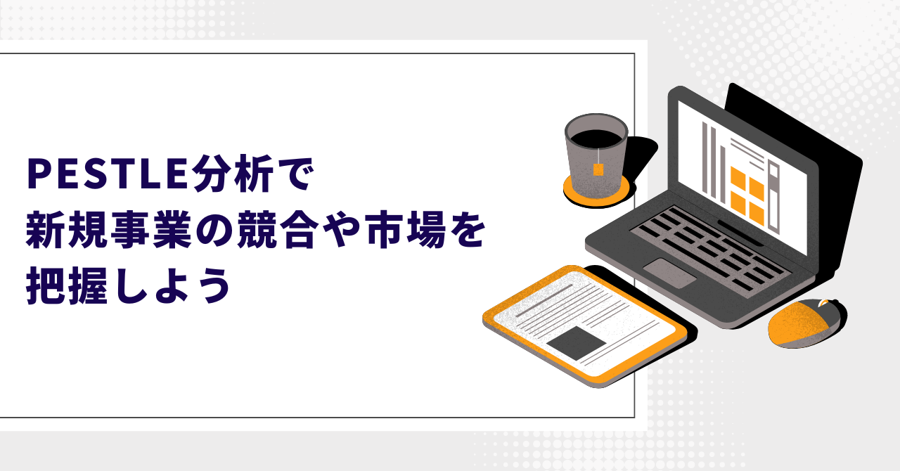 PESTLE分析で新規事業の競合や市場を把握しよう～徹底的にマクロ環境を捉えよう～