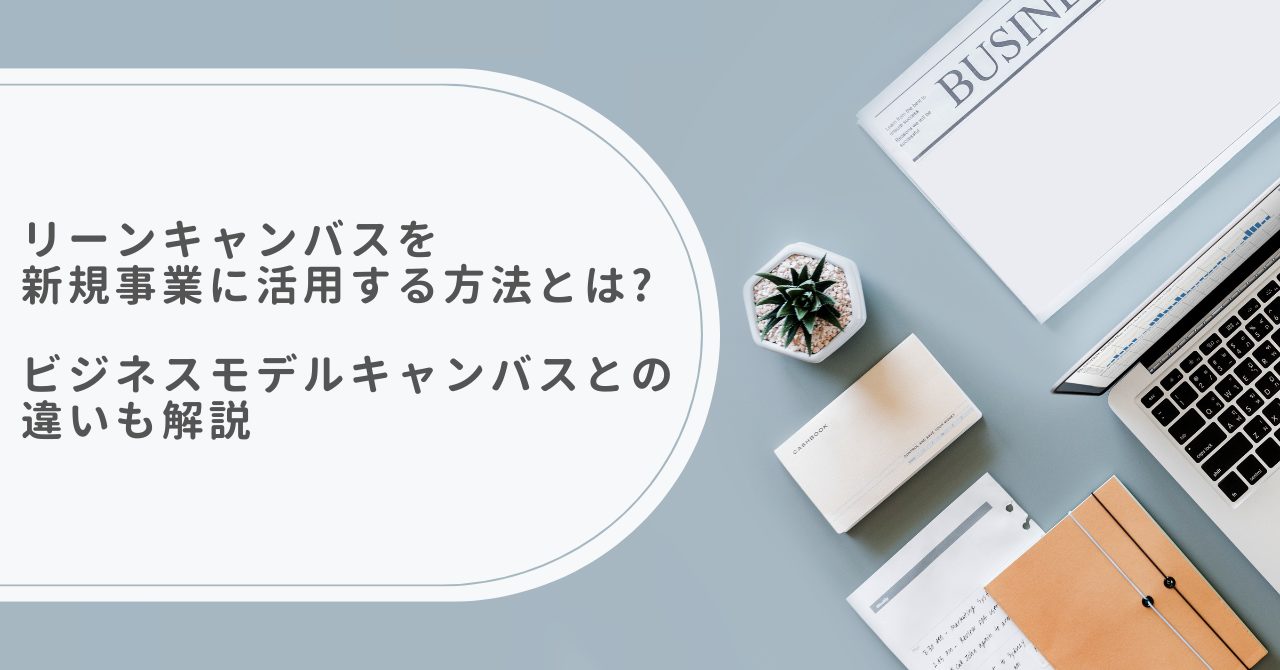 リーンキャンバスを新規事業に活用する方法とは？～ビジネスモデルキャンバスとの違いも解説～