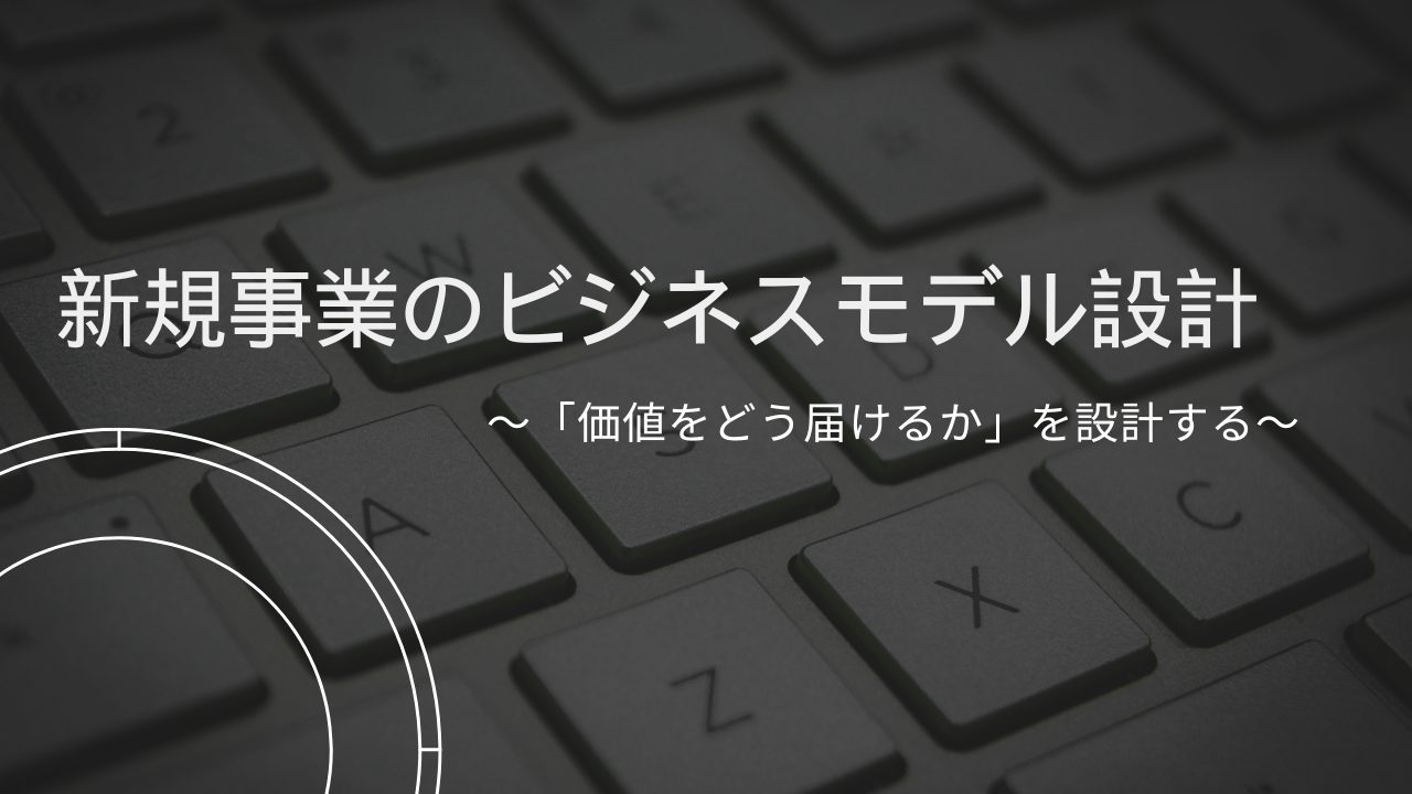 新規事業のビジネスモデル設計　～「価値をどう届けるか」を設計する～