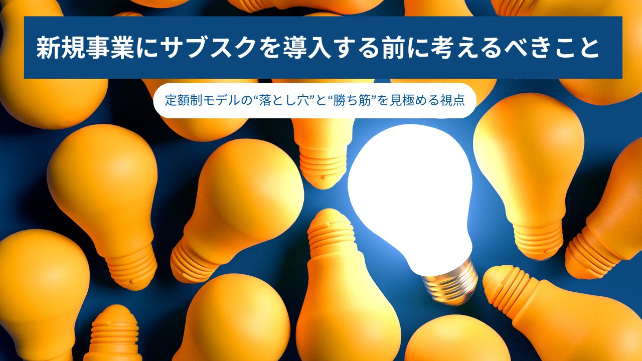 新規事業にサブスクを導入する前に考えるべきこと―定額制モデルの“落とし穴”と“勝ち筋”を見極める視点―