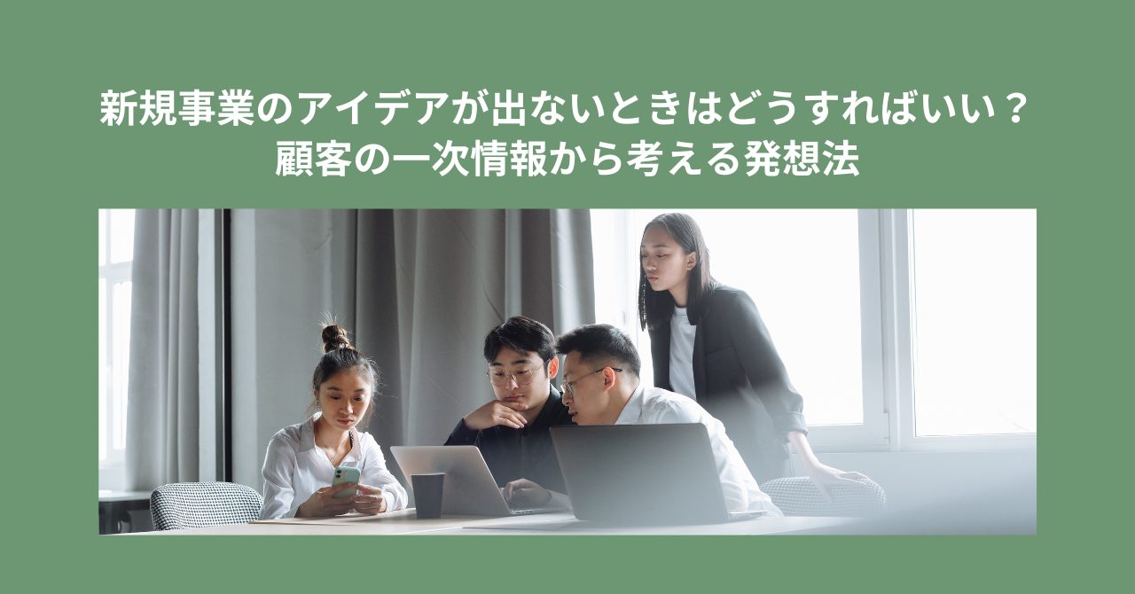 新規事業のアイデアが出ないときはどうすればいい？顧客の一次情報から考える発想法