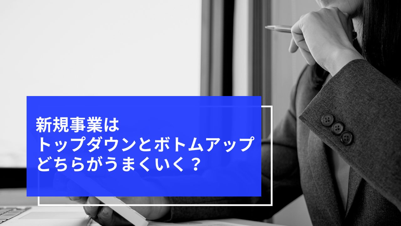 新規事業はトップダウンとボトムアップどちらがうまくいく？