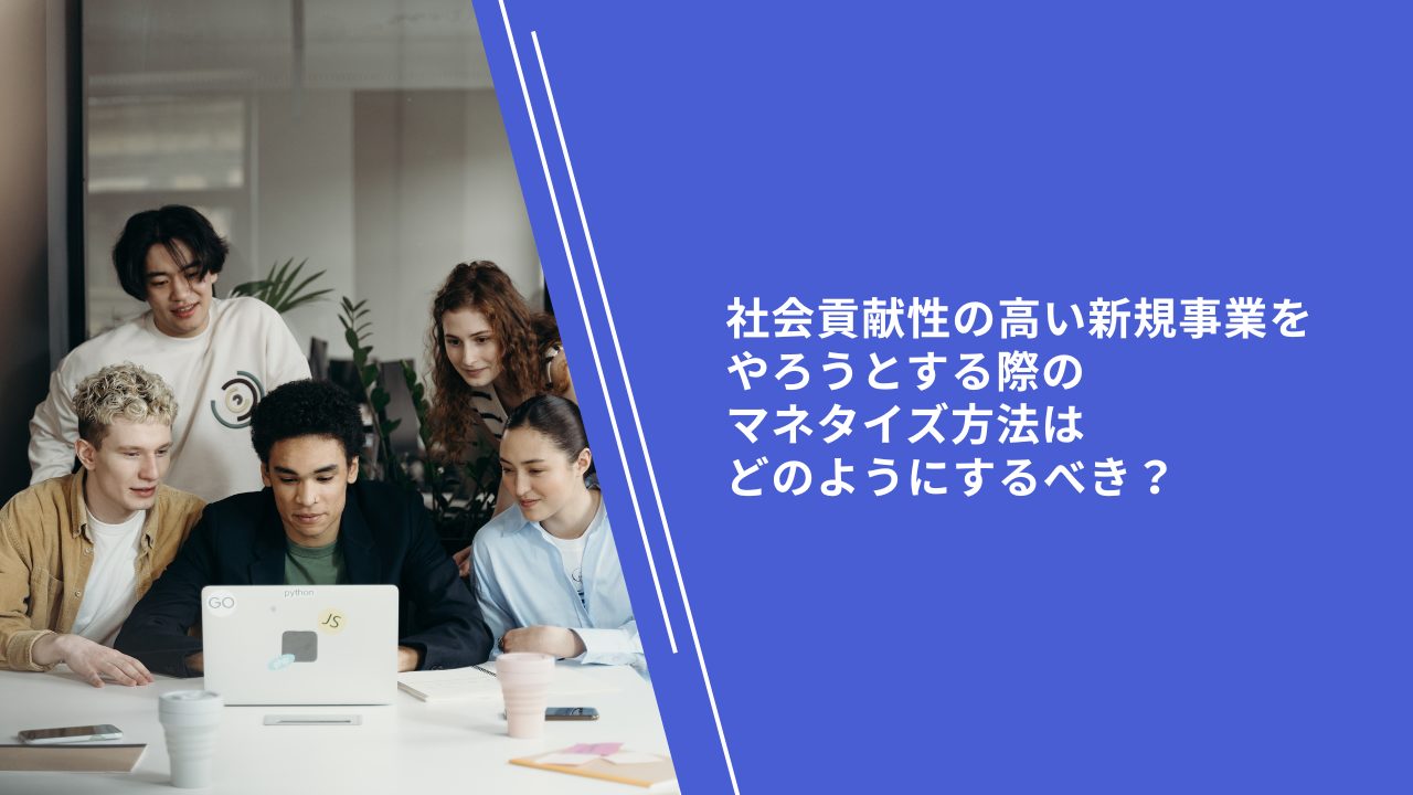 社会貢献性の高い新規事業をやろうとする際のマネタイズ方法はどのようにするべき？